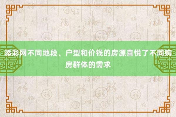 添彩网不同地段、户型和价钱的房源喜悦了不同购房群体的需求