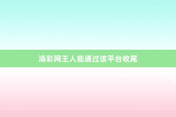 添彩网王人能通过该平台收尾