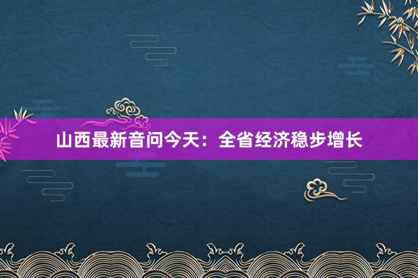 山西最新音问今天:全省经济稳步增长