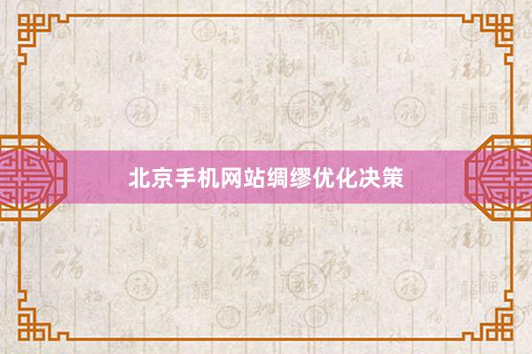 北京手机网站绸缪优化决策