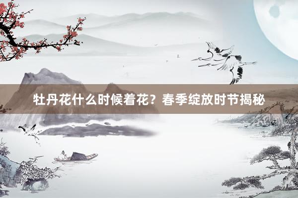 牡丹花什么时候着花？春季绽放时节揭秘